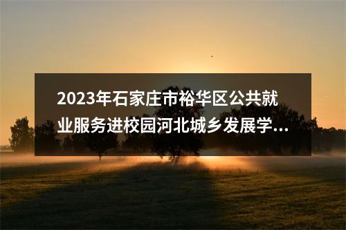 2023年石家庄市裕华区公共就业服务进校园河北城乡发展学校专场招聘会活动公告