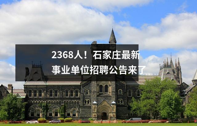 2368人!石家庄最新事业单位招聘公告来了