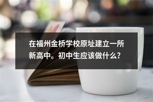 在福州金桥学校原址建立一所新高中。初中生应该做什么?