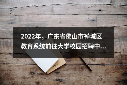 2022年,广东省佛山市禅城区教育系统前往大学校园招聘中小学教师147名。