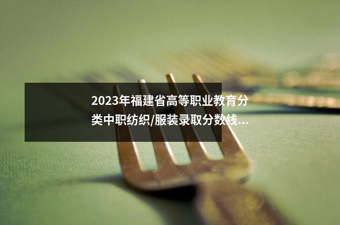 2023年福建省高等职业教育分类中职纺织/服装录取分数线汇总