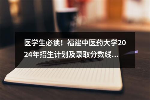 医学生必读!福建中医药大学2024年招生计划及录取分数线公布