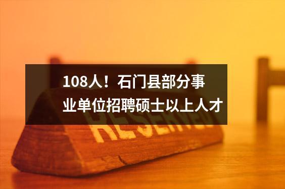 108人!石门县部分事业单位招聘硕士以上人才