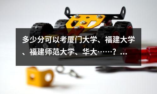 多少分可以考厦门大学、福建大学、福建师范大学、华大……?答案就在这里!