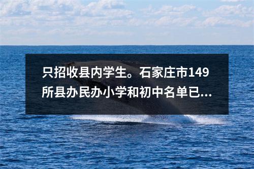 只招收县内学生。石家庄市149所县办民办小学和初中名单已公布。