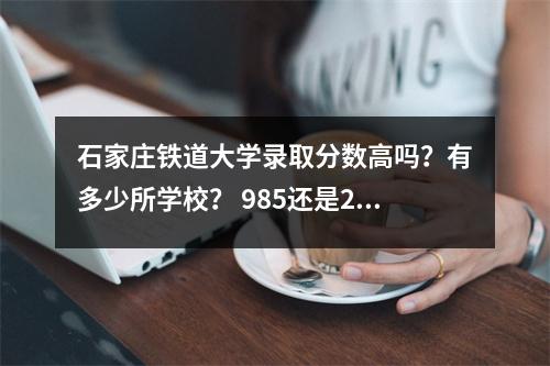 石家庄铁道大学录取分数高吗?有多少所学校? 985还是211?