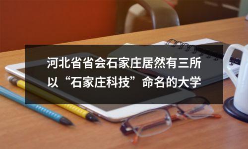 河北省省会石家庄居然有三所以“石家庄科技”命名的大学
