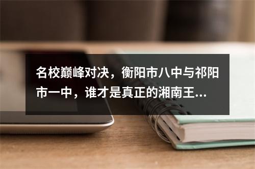 名校巅峰对决,衡阳市八中与祁阳市一中,谁才是真正的湘南王者?