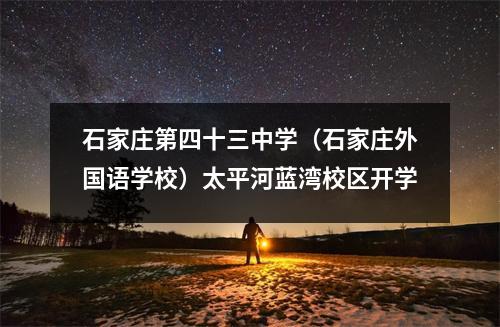 石家庄第四十三中学(石家庄外国语学校)太平河蓝湾校区开学