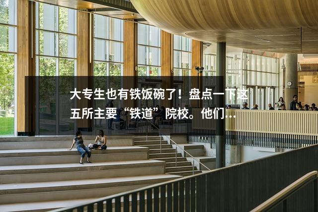 大专生也有铁饭碗了!盘点一下这五所主要“铁道”院校。他们的就业率非常出色。