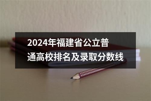 2024年福建省公立普通高校排名及录取分数线