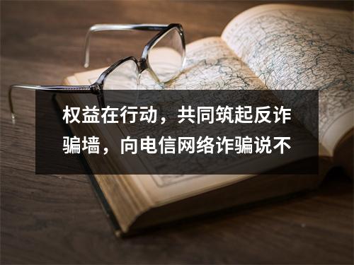 权益在行动,共同筑起反诈骗墙,向电信网络诈骗说不