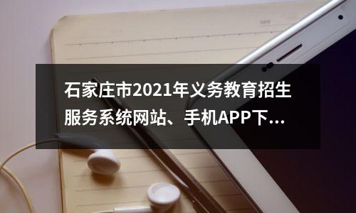 石家庄市2021年义务教育招生服务系统网站、手机APP下载方法及报名操作指南短视频发布