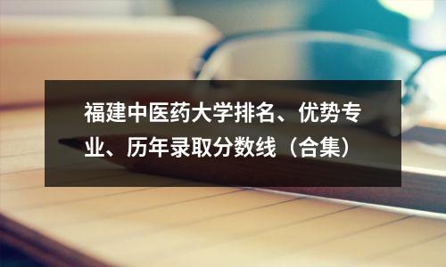 福建中医药大学排名、优势专业、历年录取分数线(合集)