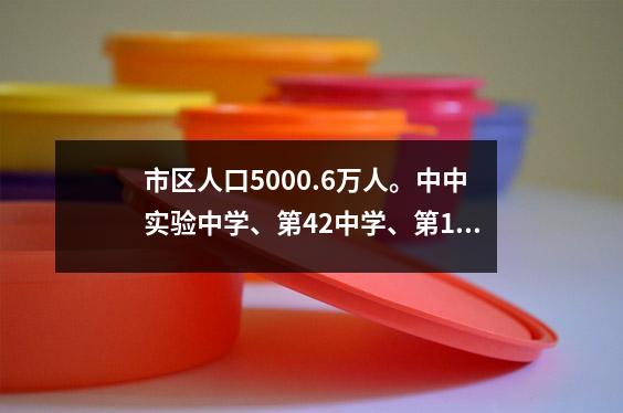 市区人口5000.6万人。中中实验中学、第42中学、第1实验中学、第2中学和西部中学、第24中学如何选择