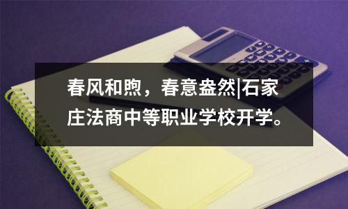 春风和煦,春意盎然|石家庄法商中等职业学校开学。