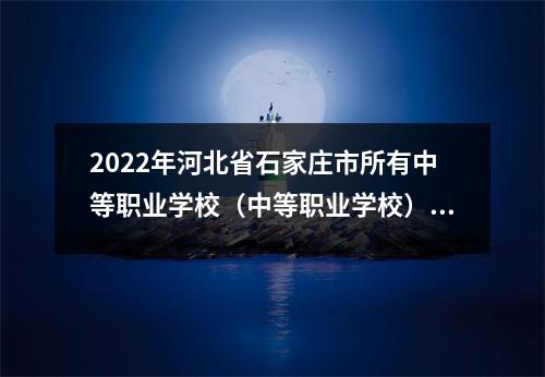 2022年河北省石家庄市所有中等职业学校(中等职业学校)名单(133所)