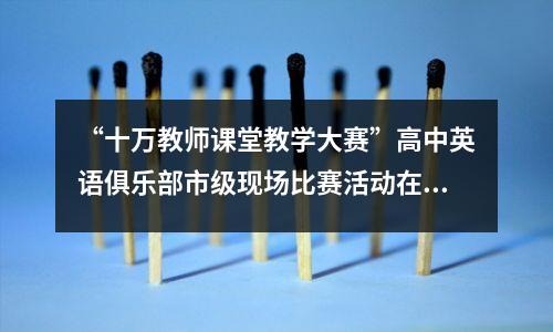 “十万教师课堂教学大赛”高中英语俱乐部市级现场比赛活动在河南南阳落幕