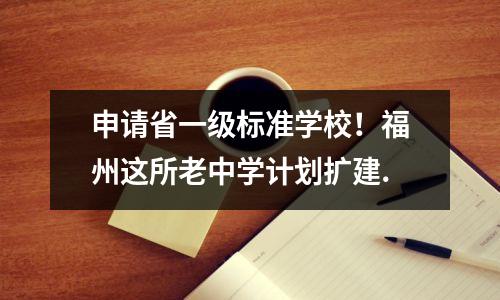 申请省一级标准学校!福州这所老中学计划扩建.