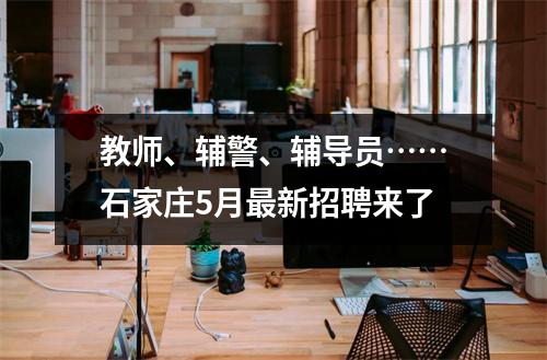 教师、辅警、辅导员……石家庄5月最新招聘来了