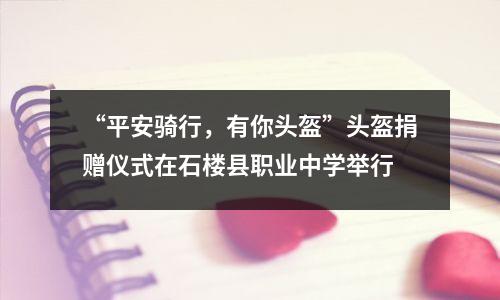 “平安骑行,有你头盔”头盔捐赠仪式在石楼县职业中学举行