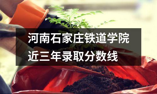 河南石家庄铁道学院近三年录取分数线