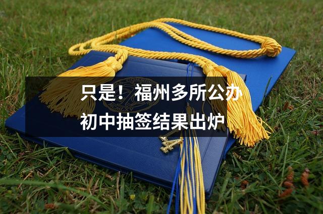 只是!福州多所公办初中抽签结果出炉