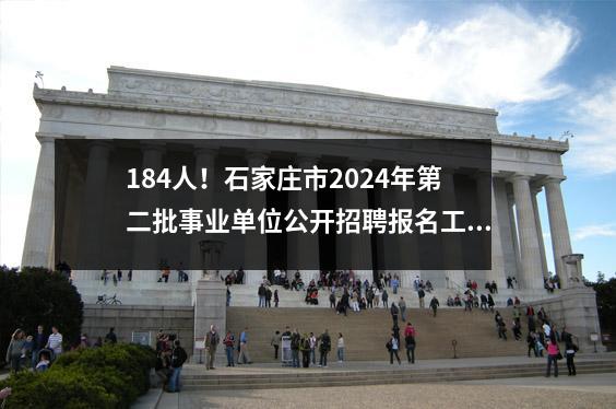 184人!石家庄市2024年第二批事业单位公开招聘报名工作已开始