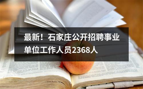 最新!石家庄公开招聘事业单位工作人员2368人