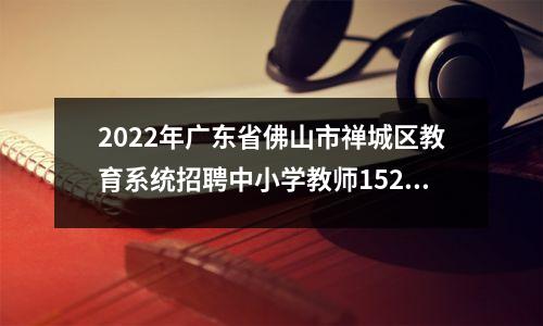 2022年广东省佛山市禅城区教育系统招聘中小学教师152名的公告