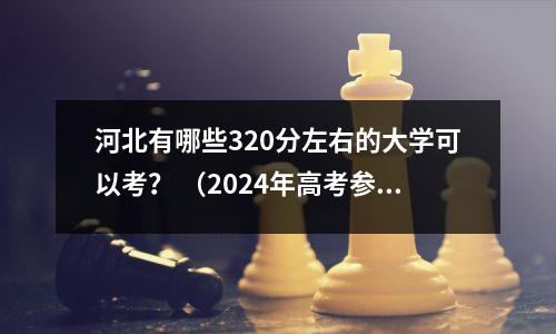 河北有哪些320分左右的大学可以考? (2024年高考参考)