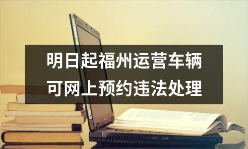 明日起福州运营车辆可网上预约违法处理