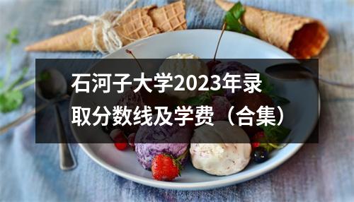 石河子大学2023年录取分数线及学费(合集)