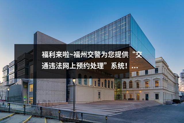 福利来啦~福州交警为您提供“交通违法网上预约处理”系统!再也不用在窗口排队等待处理交通违法行为了!
