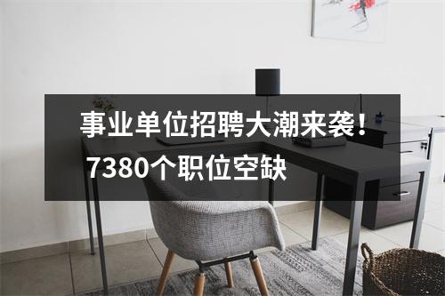 事业单位招聘大潮来袭! 7380个职位空缺