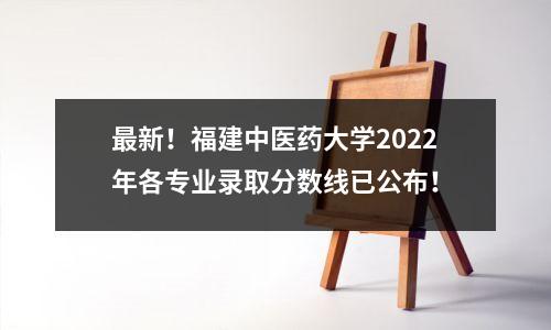 最新!福建中医药大学2022年各专业录取分数线已公布!