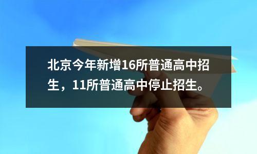 北京今年新增16所普通高中招生,11所普通高中停止招生。