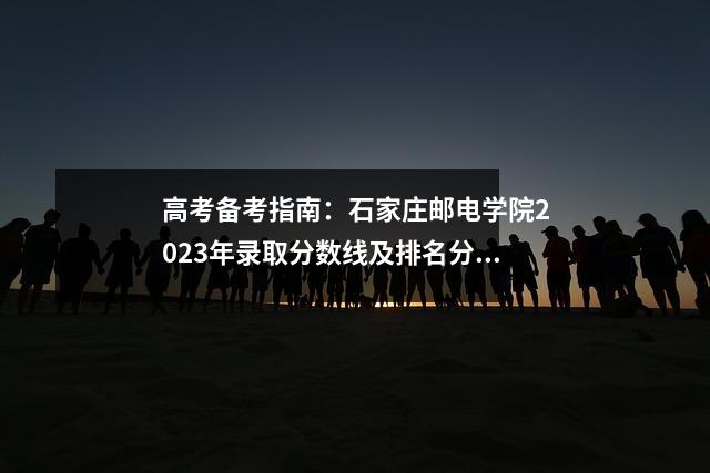 高考备考指南:石家庄邮电学院2023年录取分数线及排名分析