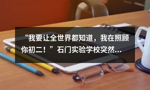 “我要让全世界都知道,我在照顾你初二!”石门实验学校突然出现了霸气的横幅