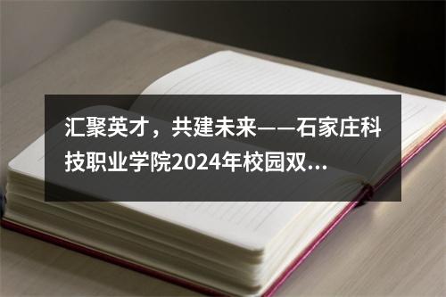 汇聚英才,共建未来——石家庄科技职业学院2024年校园双选