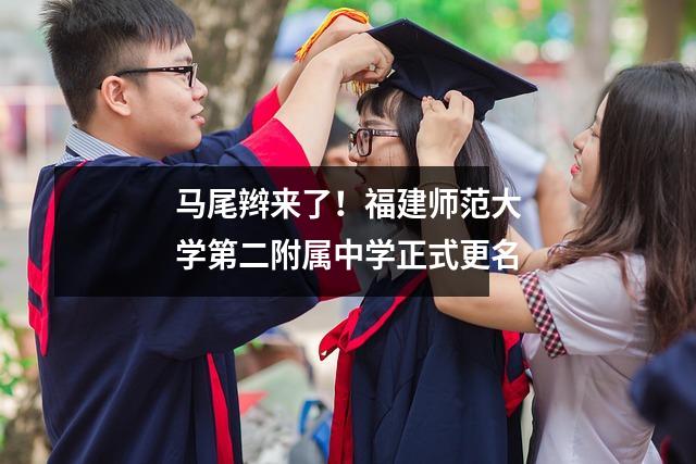 马尾辫来了!福建师范大学第二附属中学正式更名