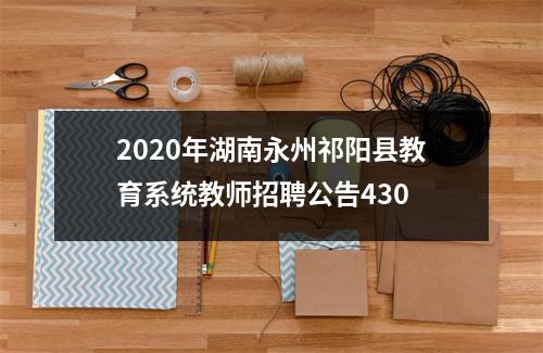 2020年湖南永州祁阳县教育系统教师招聘公告430