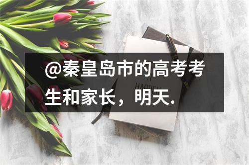 @秦皇岛市的高考考生和家长,明天.