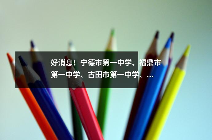 好消息!宁德市第一中学、福鼎市第一中学、古田市第一中学、福安市第一中学、寿宁市第一中学、平南市第一中学、宁德市高级中学、宁德市五中.