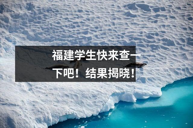 福建学生快来查一下吧!结果揭晓!