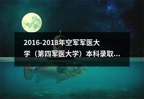 2016-2018年空军军医大学(第四军医大学)本科录取分数线