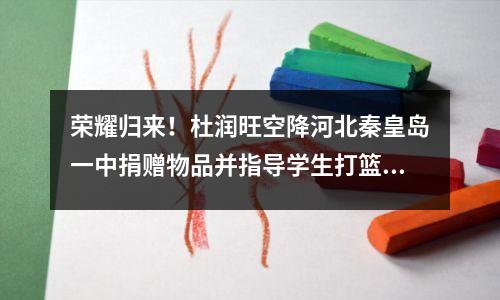 荣耀归来!杜润旺空降河北秦皇岛一中捐赠物品并指导学生打篮球