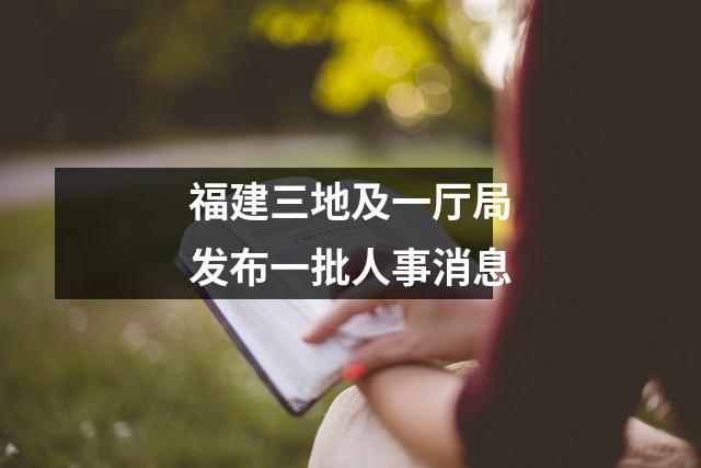 福建三地及一厅局发布一批人事消息