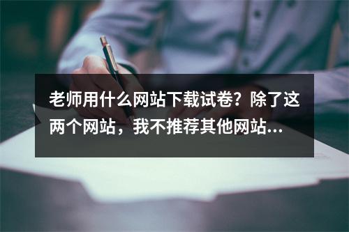 老师用什么网站下载试卷?除了这两个网站,我不推荐其他网站。
