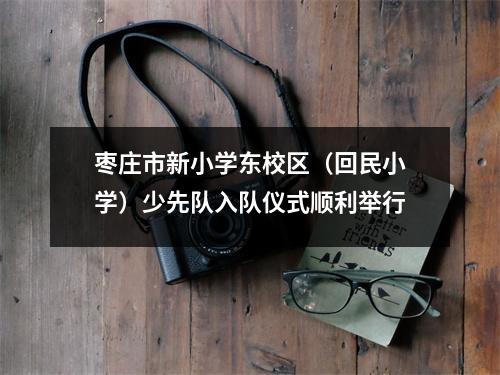 枣庄市新小学东校区(回民小学)少先队入队仪式顺利举行